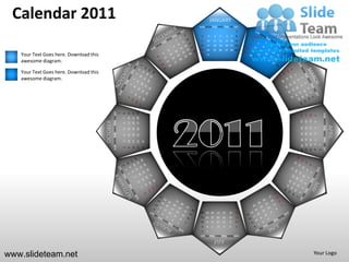 Calendar 2011                                                                                                                  JANUARY
                                                                                                                   SUN MON TUE WED THU FRI SAT
                                                                                                                                                                  1
                                                                                                                    2       3       4        5        6       7   8
                                                                                                                    9   10          11 12            13 14 15
                                                                                                                   16   17          18 19            20 21 22
                                                                                                                   23   24          25 26            27 28 29
   Your Text Goes here. Download this                                                                               30 31

   awesome diagram.

   Your Text Goes here. Download this
   awesome diagram.




                                                  SUN MON TUE WED THU FRI SAT




                                                                                                   27 28 29
                                                                                        13 14 15
                                                                                        20 21 22
                                                                                1
                                                                                    8




                                                                                                                                                                                              SUN MON TUE WED THU FRI SAT
                                                                                                                                                                       24
                                                                                                                                                                            17
                                                                                                                                                                                 10
                                                                                                                                                                                      3
                                                                                    7




                                                                                                                                                                       25
                                                                                                                                                                            18
                                                                                                                                                                                 11
                                        OCTOBER




                                                                                                                                                                                      4
                                                                                    6




                                                                                                                                                                                                                            APRIL
                                                                                                                                                                       19 20
                                                                                                                                                                                 12
                                                                                                                                                                       26 27



                                                                                                                                                                                      5
                                                                                                   26
                                                                                        12
                                                                                             19
                                                                                    5




                                                                                                                                                                                 13
                                                                                                                                                                                      6
                                                                                        11
                                                                                             18
                                                                                                   25
                                                                                    4




                                                                                                                                                                       28 29 30
                                                                                                                                                                       21 22 23
                                                                                                                                                                       14 15 16
                                                                                                                                                                        7 8 9
                                                                                                              31
                                                                                        10
                                                                                             17
                                                                                                   24
                                                                                    3




                                                                                                                                                                                          1
                                                                                                              30
                                                                                             16
                                                                                                   23
                                                                                    2
                                                                                        9




                                                                                                                                                                                          2
                                                                                                                                                                  31
                                                                                                                    28 29 30            27       26       25      24
                                                                                                                    21 22 23            20       19       18      17
                                                                                                                    14 15 16            13       12       11      10
                                                                                                                    9   8       7       6        5        4       3
                                                                                                                    2   1
                                                                                                                   SUN MON TUE WED THU FRI SAT
                                                                                                                                    JULY

www.slideteam.net                                                                                                                                                                     Your Logo
 