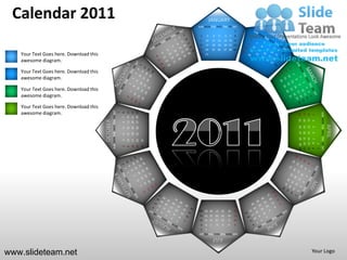 Calendar 2011                                                                                                                  JANUARY
                                                                                                                   SUN MON TUE WED THU FRI SAT
                                                                                                                                                                  1
                                                                                                                    2       3       4        5        6       7   8
                                                                                                                    9   10          11 12            13 14 15
                                                                                                                   16   17          18 19            20 21 22
                                                                                                                   23   24          25 26            27 28 29
   Your Text Goes here. Download this                                                                               30 31

   awesome diagram.

   Your Text Goes here. Download this
   awesome diagram.

   Your Text Goes here. Download this
   awesome diagram.

   Your Text Goes here. Download this
   awesome diagram.                               SUN MON TUE WED THU FRI SAT




                                                                                                   27 28 29
                                                                                        13 14 15
                                                                                        20 21 22
                                                                                1
                                                                                    8




                                                                                                                                                                                              SUN MON TUE WED THU FRI SAT
                                                                                                                                                                       24
                                                                                                                                                                            17
                                                                                                                                                                                 10
                                                                                                                                                                                      3
                                                                                    7




                                                                                                                                                                       25
                                                                                                                                                                            18
                                                                                                                                                                                 11
                                        OCTOBER




                                                                                                                                                                                      4
                                                                                    6




                                                                                                                                                                                                                            APRIL
                                                                                                                                                                       19 20
                                                                                                                                                                                 12
                                                                                                                                                                       26 27



                                                                                                                                                                                      5
                                                                                                   26
                                                                                        12
                                                                                             19
                                                                                    5




                                                                                                                                                                                 13
                                                                                                                                                                                      6
                                                                                        11
                                                                                             18
                                                                                                   25
                                                                                    4




                                                                                                                                                                       28 29 30
                                                                                                                                                                       21 22 23
                                                                                                                                                                       14 15 16
                                                                                                                                                                        7 8 9
                                                                                                              31
                                                                                        10
                                                                                             17
                                                                                                   24
                                                                                    3




                                                                                                                                                                                          1
                                                                                                              30
                                                                                             16
                                                                                                   23
                                                                                    2
                                                                                        9




                                                                                                                                                                                          2
                                                                                                                                                                  31
                                                                                                                    28 29 30            27       26       25      24
                                                                                                                    21 22 23            20       19       18      17
                                                                                                                    14 15 16            13       12       11      10
                                                                                                                    9   8       7       6        5        4       3
                                                                                                                    2   1
                                                                                                                   SUN MON TUE WED THU FRI SAT
                                                                                                                                    JULY

www.slideteam.net                                                                                                                                                                     Your Logo
 
