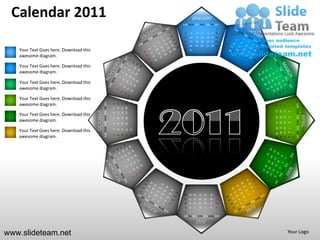 Calendar 2011                                                                                                                  JANUARY
                                                                                                                   SUN MON TUE WED THU FRI SAT
                                                                                                                                                                  1
                                                                                                                    2       3       4        5        6       7   8
                                                                                                                    9   10          11 12            13 14 15
                                                                                                                   16   17          18 19            20 21 22
                                                                                                                   23   24          25 26            27 28 29
   Your Text Goes here. Download this                                                                               30 31

   awesome diagram.

   Your Text Goes here. Download this
   awesome diagram.

   Your Text Goes here. Download this
   awesome diagram.

   Your Text Goes here. Download this
   awesome diagram.                               SUN MON TUE WED THU FRI SAT




                                                                                                   27 28 29
                                                                                        13 14 15
                                                                                        20 21 22
                                                                                1
                                                                                    8




                                                                                                                                                                                              SUN MON TUE WED THU FRI SAT
                                                                                                                                                                       24
                                                                                                                                                                            17
                                                                                                                                                                                 10
                                                                                                                                                                                      3
                                                                                    7




                                                                                                                                                                       25
                                                                                                                                                                            18
                                                                                                                                                                                 11
                                        OCTOBER




                                                                                                                                                                                      4
   Your Text Goes here. Download this                                               6




                                                                                                                                                                                                                            APRIL
                                                                                                                                                                       19 20
                                                                                                                                                                                 12
                                                                                                                                                                       26 27



                                                                                                                                                                                      5
                                                                                                   26
                                                                                        12
                                                                                             19
                                                                                    5

   awesome diagram.




                                                                                                                                                                                 13
                                                                                                                                                                                      6
                                                                                        11
                                                                                             18
                                                                                                   25
                                                                                    4




                                                                                                                                                                       28 29 30
                                                                                                                                                                       21 22 23
                                                                                                                                                                       14 15 16
                                                                                                                                                                        7 8 9
   Your Text Goes here. Download this                                                                         31
                                                                                        10
                                                                                             17
                                                                                                   24
                                                                                    3




                                                                                                                                                                                          1
                                                                                                              30
                                                                                             16
                                                                                                   23


   awesome diagram.
                                                                                    2
                                                                                        9




                                                                                                                                                                                          2
                                                                                                                                                                  31
                                                                                                                    28 29 30            27       26       25      24
                                                                                                                    21 22 23            20       19       18      17
                                                                                                                    14 15 16            13       12       11      10
                                                                                                                    9   8       7       6        5        4       3
                                                                                                                    2   1
                                                                                                                   SUN MON TUE WED THU FRI SAT
                                                                                                                                    JULY

www.slideteam.net                                                                                                                                                                     Your Logo
 
