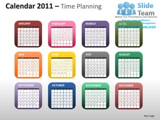 Calendar 2011 – Time Planning

   JANUARY                                   FEBRUARY                                  MARCH                                     APRIL
   SUN   MON   TUE   WED   THU   FRI   SAT   SUN   MON   TUE   WED   THU   FRI   SAT   SUN   MON   TUE   WED   THU   FRI   SAT   SUN   MON   TUE   WED   THU   FRI   SAT

                                       1                 1      2     3     4     5                1     2     3     4     5                                   1     2

    2    3     4     5     6     7     8     6     7     8      9    10    11    12    6     7     8     9     10    11    12    3     4     5     6     7     8     9

    9    10    11    12    13    14    15    13    14    15    16    17    18    19    13    14    15    16    17    18    19    10    11    12    13    14    15    16

   16    17    18    19    20    21    22    20    21    22    23    24    25    26    20    21    22    23    24    25    26    17    18    19    20    21    22    23

   23    24    25    26    27    28    29    27    28                                  27    28    29    30    31                24    25    26    27    28    29    30

   30    31




   MAY                                       JUNE                                      JULY                                      AUGUST
   SUN   MON   TUE   WED   THU   FRI   SAT   SUN   MON   TUE   WED   THU   FRI   SAT   SUN   MON   TUE   WED   THU   FRI   SAT   SUN   MON   TUE   WED   THU   FRI   SAT


    1     2    3      4     5     6     7                       1     2     3    4                                   1      2          1     2      3     4     5     6

    8     9    10    11    12    13    14    5     6     7      8     9    10    11    3     4     5     6     7     8     9     7     8     9     10    11    12    13

   15    16    17    18    19    20    21    12    13    14    15    16    17    18    10    11    12    13    14    15    16    14    15    16    17    18    19    20

   22    23    24    25    26    27    28    19    20    21    22    23    24    25    17    18    19    20    21    22    23    21    22    23    24    25    26    27

   29    30    31                            26    27    28    29    30                24    25    26    27    28    29    30    28    29    30    31

                                                                                       31




   SEPTEMBER                                 OCTOBER                                   NOVEMBER                                  DECEMBER
   SUN   MON   TUE   WED   THU   FRI   SAT   SUN   MON   TUE   WED   THU   FRI   SAT   SUN   MON   TUE   WED   THU   FRI   SAT   SUN   MON   TUE   WED   THU   FRI   SAT

                           1     2     3                                          1                1     2      3    4      5                            1     2     3

    4    5     6     7     8     9     10    2      3    4      5     6     7     8    6     7     8     9     10    11    12    4     5     6     7     8     9     10

   11    12    13    14    15    16    17    9     10    11    12    13    14    15    13    14    15    16    17    18    19    11    12    13    14    15    16    17

   18    19    20    21    22    23    24    16    17    18    19    20    21    22    20    21    22    23    24    25    26    18    19    20    21    22    23    24

   25    26    27    28    29    30          23    24    25    26    27    28    29    27    28    29    30                      25    26    27    28    29    30    31

                                             30    31




                                                                                                                                                                           Your Logo
 