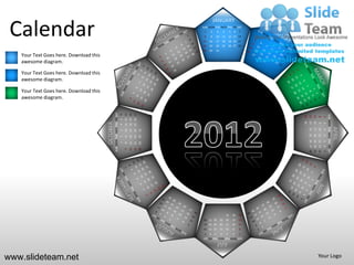 JANUARY

 Calendar                                                                                                      SUN MON TUE WED THU FRI SAT
                                                                                                                1
                                                                                                                8
                                                                                                               15
                                                                                                               22
                                                                                                                    2
                                                                                                                    9
                                                                                                                    16
                                                                                                                    23
                                                                                                                             3
                                                                                                                             10
                                                                                                                             17
                                                                                                                             24
                                                                                                                                       4
                                                                                                                                      11
                                                                                                                                      18
                                                                                                                                      25
                                                                                                                                                5    6
                                                                                                                                               12 13 14
                                                                                                                                               19 20 21
                                                                                                                                               26 27 28
                                                                                                                                                         7




                                                                                                               29   30       31
   Your Text Goes here. Download this
   awesome diagram.

   Your Text Goes here. Download this
   awesome diagram.

   Your Text Goes here. Download this
   awesome diagram.


                                                  SUN MON TUE WED THU FRI SAT


                                                                                    11 12 13
                                                                                               18 19 20
                                                                                               25 26 27
                                                                                6




                                                                                                                                                                                             SUN MON TUE WED THU FRI SAT
                                                                                                                                                              29
                                                                                                                                                                   22
                                                                                                                                                                        15
                                                                                                                                                                              8
                                                                                                                                                                                         1
                                                                                5




                                                                                                                                                              30
                                                                                                                                                                   23
                                                                                                                                                                        16
                                        OCTOBER




                                                                                                                                                                              9
                                                                                                                                                                                         2
                                                                                4




                                                                                                                                                                                                                           APRIL
                                                                                                                                                                   24
                                                                                                                                                                        17
                                                                                                                                                                              10
                                                                                                                                                                                         3
                                                                                                          31
                                                                                    10
                                                                                               17
                                                                                                    24
                                                                                3




                                                                                                                                                                   25
                                                                                                                                                                        18
                                                                                                                                                                              11
                                                                                                                                                                                         4
                                                                                               16
                                                                                                    23
                                                                                                          30
                                                                                2
                                                                                    9




                                                                                                                                                                   26 27 28
                                                                                                                                                                   19 20 21
                                                                                                                                                                              12 13 14
                                                                                                                                                                                         5
                                                                                               15
                                                                                                    22
                                                                                                          29
                                                                                1
                                                                                    8




                                                                                                                                                                                         6
                                                                                               14
                                                                                                    21
                                                                                                          28
                                                                                    7




                                                                                                                                                                                         7
                                                                                                                                           31       30   29
                                                                                                                26 27 28          25       24       23   22
                                                                                                                19 20 21          18       17       16   15
                                                                                                                12 13 14          11       10       9    8
                                                                                                                7   6    5        4        3        2    1
                                                                                                               SUN MON TUE WED THU FRI SAT
                                                                                                                             JULY

www.slideteam.net                                                                                                                                                             Your Logo
 