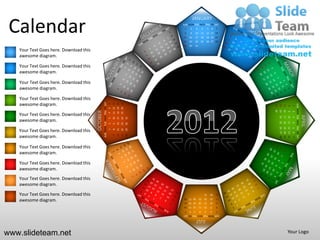 JANUARY

 Calendar                                                                                                      SUN MON TUE WED THU FRI SAT
                                                                                                                1
                                                                                                                8
                                                                                                               15
                                                                                                               22
                                                                                                                    2
                                                                                                                    9
                                                                                                                    16
                                                                                                                    23
                                                                                                                             3
                                                                                                                             10
                                                                                                                             17
                                                                                                                             24
                                                                                                                                       4
                                                                                                                                      11
                                                                                                                                      18
                                                                                                                                      25
                                                                                                                                                5    6
                                                                                                                                               12 13 14
                                                                                                                                               19 20 21
                                                                                                                                               26 27 28
                                                                                                                                                         7




                                                                                                               29   30       31
   Your Text Goes here. Download this
   awesome diagram.

   Your Text Goes here. Download this
   awesome diagram.

   Your Text Goes here. Download this
   awesome diagram.

   Your Text Goes here. Download this
   awesome diagram.                               SUN MON TUE WED THU FRI SAT


                                                                                    11 12 13
                                                                                               18 19 20
                                                                                               25 26 27
                                                                                6




                                                                                                                                                                                             SUN MON TUE WED THU FRI SAT
                                                                                                                                                              29
                                                                                                                                                                   22
                                                                                                                                                                        15
                                                                                                                                                                              8
                                                                                                                                                                                         1
                                                                                5




                                                                                                                                                              30
                                                                                                                                                                   23
                                                                                                                                                                        16
                                        OCTOBER




                                                                                                                                                                              9
                                                                                                                                                                                         2
                                                                                4

   Your Text Goes here. Download this




                                                                                                                                                                                                                           APRIL
                                                                                                                                                                   24
                                                                                                                                                                        17
                                                                                                                                                                              10
                                                                                                                                                                                         3
                                                                                                          31
                                                                                    10
                                                                                               17
                                                                                                    24
                                                                                3



   awesome diagram.




                                                                                                                                                                   25
                                                                                                                                                                        18
                                                                                                                                                                              11
                                                                                                                                                                                         4
                                                                                               16
                                                                                                    23
                                                                                                          30
                                                                                2
                                                                                    9




                                                                                                                                                                   26 27 28
                                                                                                                                                                   19 20 21
                                                                                                                                                                              12 13 14
                                                                                                                                                                                         5
   Your Text Goes here. Download this
                                                                                               15
                                                                                                    22
                                                                                                          29
                                                                                1
                                                                                    8




                                                                                                                                                                                         6
                                                                                               14
                                                                                                    21
                                                                                                          28


   awesome diagram.
                                                                                    7




                                                                                                                                                                                         7
   Your Text Goes here. Download this
   awesome diagram.

   Your Text Goes here. Download this
   awesome diagram.
   Your Text Goes here. Download this
   awesome diagram.

   Your Text Goes here. Download this                                                                                                      31       30   29
                                                                                                                26 27 28          25       24       23   22
   awesome diagram.                                                                                             19 20 21          18       17       16   15
                                                                                                                12 13 14          11       10       9    8
                                                                                                                7   6    5        4        3        2    1
                                                                                                               SUN MON TUE WED THU FRI SAT
                                                                                                                             JULY

www.slideteam.net                                                                                                                                                             Your Logo
 