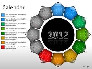 JANUARY

Calendar                                                                                                     SUN MON TUE WED THU FRI SAT



                                                                                                             15
                                                                                                             22
                                                                                                                 1
                                                                                                                 8
                                                                                                                     16
                                                                                                                     23
                                                                                                                         2
                                                                                                                         9 10
                                                                                                                               3


                                                                                                                              17
                                                                                                                              24
                                                                                                                                        4
                                                                                                                                       11
                                                                                                                                       18
                                                                                                                                       25
                                                                                                                                                 5    6
                                                                                                                                                12 13 14
                                                                                                                                                19 20 21
                                                                                                                                                26 27 28
                                                                                                                                                              7




                                                                                                             29      30       31
 Your Text Goes here. Download this
 awesome diagram.

 Your Text Goes here. Download this
 awesome diagram.

 Your Text Goes here. Download this
 awesome diagram.

 Your Text Goes here. Download this
                                                SUN MON TUE WED THU FRI SAT
                                                                              6
 awesome diagram.
                                                                                  11 12 13
                                                                                             18 19 20
                                                                                             25 26 27




                                                                                                                                                                                                 SUN MON TUE WED THU FRI SAT
                                                                                                                                                                  29
                                                                                                                                                                       22
                                                                                                                                                                            15
                                                                                                                                                                                  8
                                                                                                                                                                                             1
                                                                              5




                                                                                                                                                                  30
                                                                                                                                                                       23
                                                                                                                                                                            16
                                      OCTOBER
                                                                              4




                                                                                                                                                                                  9 10
                                                                                                                                                                                             2
 Your Text Goes here. Download this




                                                                                                                                                                                                                               APRIL
                                                                                                                                                                       24
                                                                                                                                                                            17
                                                                              3




                                                                                                        31
                                                                                  10
                                                                                             17
                                                                                                  24




                                                                                                                                                                                             3
 awesome diagram.




                                                                                                                                                                       25
                                                                                                                                                                            18
                                                                                                                                                                                  11
                                                                              2


                                                                                             16
                                                                                                  23
                                                                                                        30




                                                                                                                                                                                             4
                                                                                  9




                                                                                                                                                                       26 27 28
                                                                                                                                                                       19 20 21
                                                                                                                                                                                  12 13 14
                                                                              1
                                                                                  8




 Your Text Goes here. Download this
                                                                                             15
                                                                                                  22
                                                                                                        29




                                                                                                                                                                                             5
                                                                                                                                                                                             6
                                                                                  7
                                                                                             14
                                                                                                  21
                                                                                                        28


 awesome diagram.




                                                                                                                                                                                             7
 Your Text Goes here. Download this
 awesome diagram.

 Your Text Goes here. Download this
 awesome diagram.



                                                                                                                                            31       30   29
                                                                                                              26 27 28             25       24       23   22
                                                                                                              19 20 21             18       17       16   15
                                                                                                              12 13 14             11       9 10          8
                                                                                                             7       6    5        4        3     2       1
                                                                                                             SUN MON TUE WED THU FRI SAT
                                                                                                                              JULY

                                                                                                                                                                                  Your Logo
 