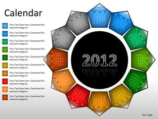 JANUARY

Calendar                                                                                                     SUN MON TUE WED THU FRI SAT



                                                                                                             15
                                                                                                             22
                                                                                                                 1
                                                                                                                 8
                                                                                                                     16
                                                                                                                     23
                                                                                                                         2
                                                                                                                         9 10
                                                                                                                               3


                                                                                                                              17
                                                                                                                              24
                                                                                                                                        4
                                                                                                                                       11
                                                                                                                                       18
                                                                                                                                       25
                                                                                                                                                 5    6
                                                                                                                                                12 13 14
                                                                                                                                                19 20 21
                                                                                                                                                26 27 28
                                                                                                                                                              7




                                                                                                             29      30       31
 Your Text Goes here. Download this
 awesome diagram.

 Your Text Goes here. Download this
 awesome diagram.

 Your Text Goes here. Download this
 awesome diagram.

 Your Text Goes here. Download this
                                                SUN MON TUE WED THU FRI SAT
                                                                              6
 awesome diagram.
                                                                                  11 12 13
                                                                                             18 19 20
                                                                                             25 26 27




                                                                                                                                                                                                 SUN MON TUE WED THU FRI SAT
                                                                                                                                                                  29
                                                                                                                                                                       22
                                                                                                                                                                            15
                                                                                                                                                                                  8
                                                                                                                                                                                             1
                                                                              5




                                                                                                                                                                  30
                                                                                                                                                                       23
                                                                                                                                                                            16
                                      OCTOBER
                                                                              4




                                                                                                                                                                                  9 10
                                                                                                                                                                                             2
 Your Text Goes here. Download this




                                                                                                                                                                                                                               APRIL
                                                                                                                                                                       24
                                                                                                                                                                            17
                                                                              3




                                                                                                        31
                                                                                  10
                                                                                             17
                                                                                                  24




                                                                                                                                                                                             3
 awesome diagram.




                                                                                                                                                                       25
                                                                                                                                                                            18
                                                                                                                                                                                  11
                                                                              2


                                                                                             16
                                                                                                  23
                                                                                                        30




                                                                                                                                                                                             4
                                                                                  9




                                                                                                                                                                       26 27 28
                                                                                                                                                                       19 20 21
                                                                                                                                                                                  12 13 14
                                                                              1
                                                                                  8




 Your Text Goes here. Download this
                                                                                             15
                                                                                                  22
                                                                                                        29




                                                                                                                                                                                             5
                                                                                                                                                                                             6
                                                                                  7
                                                                                             14
                                                                                                  21
                                                                                                        28


 awesome diagram.




                                                                                                                                                                                             7
 Your Text Goes here. Download this
 awesome diagram.

 Your Text Goes here. Download this
 awesome diagram.
 Your Text Goes here. Download this
 awesome diagram.

 Your Text Goes here. Download this                                                                                                         31       30   29
                                                                                                              26 27 28             25       24       23   22
 awesome diagram.                                                                                             19 20 21             18       17       16   15
                                                                                                              12 13 14             11       9 10          8
                                                                                                             7       6    5        4        3     2       1
                                                                                                             SUN MON TUE WED THU FRI SAT
                                                                                                                              JULY

                                                                                                                                                                                  Your Logo
 