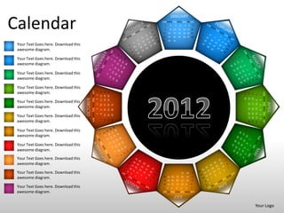JANUARY

Calendar                                                                                                     SUN MON TUE WED THU FRI SAT



                                                                                                             15
                                                                                                             22
                                                                                                                 1
                                                                                                                 8
                                                                                                                     16
                                                                                                                     23
                                                                                                                         2
                                                                                                                         9 10
                                                                                                                               3


                                                                                                                              17
                                                                                                                              24
                                                                                                                                        4
                                                                                                                                       11
                                                                                                                                       18
                                                                                                                                       25
                                                                                                                                                 5    6
                                                                                                                                                12 13 14
                                                                                                                                                19 20 21
                                                                                                                                                26 27 28
                                                                                                                                                              7




                                                                                                             29      30       31
 Your Text Goes here. Download this
 awesome diagram.

 Your Text Goes here. Download this
 awesome diagram.

 Your Text Goes here. Download this
 awesome diagram.

 Your Text Goes here. Download this
                                                SUN MON TUE WED THU FRI SAT
                                                                              6
 awesome diagram.
                                                                                  11 12 13
                                                                                             18 19 20
                                                                                             25 26 27




                                                                                                                                                                                                 SUN MON TUE WED THU FRI SAT
                                                                                                                                                                  29
                                                                                                                                                                       22
                                                                                                                                                                            15
                                                                                                                                                                                  8
                                                                                                                                                                                             1
                                                                              5




                                                                                                                                                                  30
                                                                                                                                                                       23
                                                                                                                                                                            16
                                      OCTOBER
                                                                              4




                                                                                                                                                                                  9 10
                                                                                                                                                                                             2
 Your Text Goes here. Download this




                                                                                                                                                                                                                               APRIL
                                                                                                                                                                       24
                                                                                                                                                                            17
                                                                              3




                                                                                                        31
                                                                                  10
                                                                                             17
                                                                                                  24




                                                                                                                                                                                             3
 awesome diagram.




                                                                                                                                                                       25
                                                                                                                                                                            18
                                                                                                                                                                                  11
                                                                              2


                                                                                             16
                                                                                                  23
                                                                                                        30




                                                                                                                                                                                             4
                                                                                  9




                                                                                                                                                                       26 27 28
                                                                                                                                                                       19 20 21
                                                                                                                                                                                  12 13 14
                                                                              1
                                                                                  8




 Your Text Goes here. Download this
                                                                                             15
                                                                                                  22
                                                                                                        29




                                                                                                                                                                                             5
                                                                                                                                                                                             6
                                                                                  7
                                                                                             14
                                                                                                  21
                                                                                                        28


 awesome diagram.




                                                                                                                                                                                             7
 Your Text Goes here. Download this
 awesome diagram.

 Your Text Goes here. Download this
 awesome diagram.
 Your Text Goes here. Download this
 awesome diagram.

 Your Text Goes here. Download this                                                                                                         31       30   29
                                                                                                              26 27 28             25       24       23   22
 awesome diagram.                                                                                             19 20 21             18       17       16   15
                                                                                                              12 13 14             11       9 10          8
 Your Text Goes here. Download this                                                                          7       6    5        4        3     2       1

 awesome diagram.                                                                                            SUN MON TUE WED THU FRI SAT
                                                                                                                              JULY

                                                                                                                                                                                  Your Logo
 
