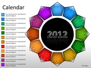 JANUARY

Calendar                                                                                                     SUN MON TUE WED THU FRI SAT



                                                                                                             15
                                                                                                             22
                                                                                                                 1
                                                                                                                 8
                                                                                                                     16
                                                                                                                     23
                                                                                                                         2
                                                                                                                         9 10
                                                                                                                               3


                                                                                                                              17
                                                                                                                              24
                                                                                                                                        4
                                                                                                                                       11
                                                                                                                                       18
                                                                                                                                       25
                                                                                                                                                 5    6
                                                                                                                                                12 13 14
                                                                                                                                                19 20 21
                                                                                                                                                26 27 28
                                                                                                                                                              7




                                                                                                             29      30       31
 Your Text Goes here. Download this
 awesome diagram.

 Your Text Goes here. Download this
 awesome diagram.

 Your Text Goes here. Download this
 awesome diagram.

 Your Text Goes here. Download this
                                                SUN MON TUE WED THU FRI SAT
                                                                              6
 awesome diagram.
                                                                                  11 12 13
                                                                                             18 19 20
                                                                                             25 26 27




                                                                                                                                                                                                 SUN MON TUE WED THU FRI SAT
                                                                                                                                                                  29
                                                                                                                                                                       22
                                                                                                                                                                            15
                                                                                                                                                                                  8
                                                                                                                                                                                             1
                                                                              5




                                                                                                                                                                  30
                                                                                                                                                                       23
                                                                                                                                                                            16
                                      OCTOBER
                                                                              4




                                                                                                                                                                                  9 10
                                                                                                                                                                                             2
 Your Text Goes here. Download this




                                                                                                                                                                                                                               APRIL
                                                                                                                                                                       24
                                                                                                                                                                            17
                                                                              3




                                                                                                        31
                                                                                  10
                                                                                             17
                                                                                                  24




                                                                                                                                                                                             3
 awesome diagram.




                                                                                                                                                                       25
                                                                                                                                                                            18
                                                                                                                                                                                  11
                                                                              2


                                                                                             16
                                                                                                  23
                                                                                                        30




                                                                                                                                                                                             4
                                                                                  9




                                                                                                                                                                       26 27 28
                                                                                                                                                                       19 20 21
                                                                                                                                                                                  12 13 14
                                                                              1
                                                                                  8




 Your Text Goes here. Download this
                                                                                             15
                                                                                                  22
                                                                                                        29




                                                                                                                                                                                             5
                                                                                                                                                                                             6
                                                                                  7
                                                                                             14
                                                                                                  21
                                                                                                        28


 awesome diagram.




                                                                                                                                                                                             7
 Your Text Goes here. Download this
 awesome diagram.

 Your Text Goes here. Download this
 awesome diagram.
 Your Text Goes here. Download this
 awesome diagram.

 Your Text Goes here. Download this                                                                                                         31       30   29
                                                                                                              26 27 28             25       24       23   22
 awesome diagram.                                                                                             19 20 21             18       17       16   15
                                                                                                              12 13 14             11       9 10          8
 Your Text Goes here. Download this                                                                          7       6    5        4        3     2       1

 awesome diagram.                                                                                            SUN MON TUE WED THU FRI SAT
                                                                                                                              JULY
 Your Text Goes here. Download this
 awesome diagram.                                                                                                                                                                 Your Logo
 