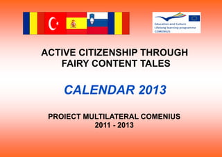 ACTIVE CITIZENSHIP THROUGH
FAIRY CONTENT TALES
CALENDAR 2013
PROIECT MULTILATERAL COMENIUS
2011 - 2013
 