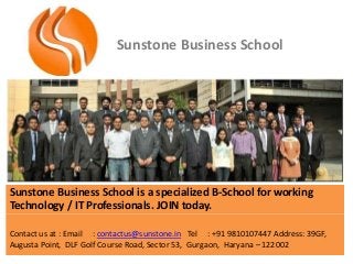 Sunstone Business School

Sunstone Business School is a specialized B-School for working
Technology / IT Professionals. JOIN today.
Contact us at : Email : contactus@sunstone.in Tel : +91 9810107447 Address: 39GF,
Augusta Point, DLF Golf Course Road, Sector 53, Gurgaon, Haryana – 122002

 
