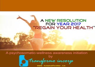 A New resolution
for Year 2017
“Regain your Health”
transformo incorp
www.transformo.in
A psychosomatic-wellness awareness initiation
by
 