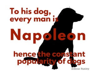 hence the constant
popularity of dogs
To his dog,
every man is
Napoleon
Aldous Huxley
 