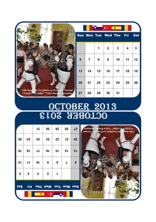 Sun Mon Tue Wed Thu                    Fri     Sat
                                                                       1       2       3       4         5
                                                       6        7      8       9      10      11     12
                                                       13      14      15     16      17      18     19
                                                       20      21      22     23      24      25     26
     Folk dances in Gradinita cu Program Normal
      “Casuta Povestilor” Vatra Dornei, Romania        27      28      29     30      31
                           OCTOBER 2013
                           OCTOBER 2013
                           OCTOBER 2013
                           OCTOBER 2013
                     OCTOBER 2013
                 31      30     29      28        27         “Casuta Povestilor” Vatra Dornei, Romania
                                                            Folk dances in Gradinita cu Program Normal
26       25      24      23     22      21        20
19       18      17      16     15      14        13
12       11      10      9       8       7        6
 5       4       3       2       1
Sat      Fri    Sun Mon Tue Wed Thu
 