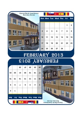 Osnovna Šola dr. Ivana Korosca
                 Borovnica, Slovenia
                                                 Sun Mon Tue Wed Thu                    Fri   Sat
                                                                                         1    2
                                                  3        4       5       6       7     8    9
                                                  10      11      12      13      14     15   16
                                                  17      18      19      20      21     22   23
                                                  24      25      26      27      28
                  FEBRUARY 2013
                  FEBRUARY 2013
                  FEBRUARY 2013
                  FEBRUARY 2013
            FEBRUARY 2013
            28     27      26      25        24
23    22    21     20      19      18        17
16    15    14     13      12      11        10
 9    8     7       6       5      4         3
 2    1
Sat   Fri   Sun Mon Tue Wed Thu
                                                            Borovnica, Slovenia
                                                       Osnovna Šola dr. Ivana Korosca
 