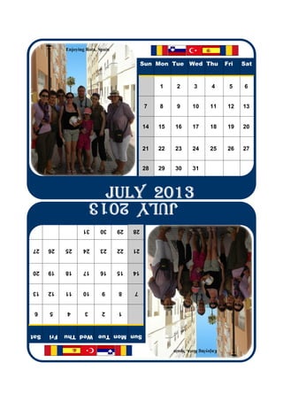 Enjoying Rota, Spain
                                             Sun Mon Tue Wed Thu              Fri   Sat
                                                  1     2       3       4      5    6
                                              7   8     9       10      11     12   13
                                             14   15    16      17      18     19   20
                                             21   22    23      24      25     26   27
                                             28   29    30      31
                              JULY 2013
                              JULY 2013
                              JULY 2013
                              JULY 2013
                      JULY 2013
                    31      30     29   28
27    26    25      24      23     22   21
20    19    18      17      16     15   14
13    12    11      10      9      8    7
 6    5     4        3      2      1
Sat   Fri   Sun Mon Tue Wed Thu
                                                       Enjoying Rota, Spain
 