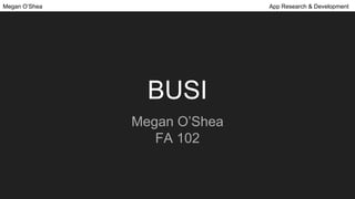 BUSI
Megan O’Shea
FA 102
Megan O’Shea App Research & Development
 