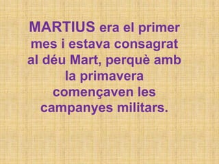 MARTIUS era el primer
mes i estava consagrat
al déu Mart, perquè amb
la primavera
començaven les
campanyes militars.
 