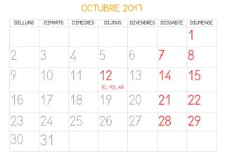 OCTUBRE 2017
DILLUNS DIMARTS DIMECRES DIJOUS DIVENDRES DISSABTE DIUMENGE
1
2 3 4 5 6 7 8
9 10 11 12
EL PILAR
13 14 15
16 17 18 19 20 21 22
23 24 25 26 27 28 29
30 31
 