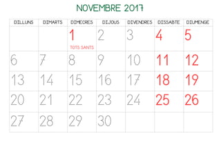 NOVEMBRE 2017
DILLUNS DIMARTS DIMECRES DIJOUS DIVENDRES DISSABTE DIUMENGE
1
TOTS SANTS
2 3 4 5
6 7 8 9 10 11 12
13 14 15 16 17 18 19
20 21 22 23 24 25 26
27 28 29 30
 