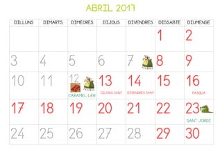 ABRIL 2017
DILLUNS DIMARTS DIMECRES DIJOUS DIVENDRES DISSABTE DIUMENGE
1 2
3 4 5 6 7 8 9
10 11 12
CARAMEL·LER
13
DIJOUS SANT
14
DIVENDRES SANT
15 16
PASQUA
17 18 19 20 21 22 23
SANT JORDI
24 25 26 27 28 29 30
 