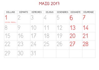 MAIG 2017
DILLUNS DIMARTS DIMECRES DIJOUS DIVENDRES DISSABTE DIUMENGE
1
DIA DEL TREBALL
2 3 4 5 6 7
8 9 10 11 12 13 14
15 16 17 18 19 20 21
22 23 24 25 26 27 28
29 30 31
 