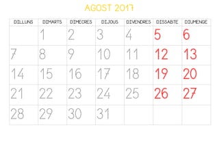 AGOST 2017
DILLUNS DIMARTS DIMECRES DIJOUS DIVENDRES DISSABTE DIUMENGE
1 2 3 4 5 6
7 8 9 10 11 12 13
14 15 16 17 18 19 20
21 22 23 24 25 26 27
28 29 30 31
 
