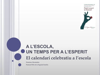 A L’ESCOLA,UN TEMPS PER A L’ESPERIT El calendari celebratiu a l’escola Domènec Hernández Pastoral Fills de la Sagrada Família 
