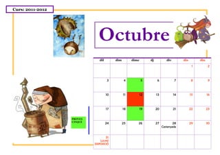 Curs: 2011-2012




                             Octubre
                              dil        dim        dimc        dj           div        dis        diu

                                                                                               1          2



                                    3          4           5          6            7          8           9



                                    10         11          12        13            14         15         16



                                    17         18          19        20            21         22         23


                  PROVES
                  CINQUÈ
                                    24         25      26            27            28         29         30
                                                                          Castanyada


                                    31
                               LLIURE
                           DISPOSICIÓ
 