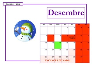 Curs: 2011-2012




                             Desembre
                  dil        dim        dimc        dij          div        dis        diu

                                                           1            2         3          4




                        5           6          7          8             9         10         11
                                                               LLIUREDIS-
                                                                 POSICIÓ



                        12         13          14         15           16         17         18




                        19         20          21         22           23         24         25




                        26         27      28             29           30         31

                        VACANCES DE NADAL
 