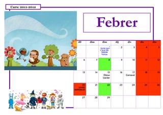 Curs: 2011-2012




                                       Febrer
                     dil        dim          dim          dij         div        dis        diu
                                                      1
                                           TEATRE CM/CS
                                                                2           3          4          5
                                           L”ILLA DEL
                                            TRESOR
                                             Tortosa


                            6         7              8          9           10         11         12




                           13         14           15           16         17          18         19
                                               Dijous                Carnaval
                                              Llarder


                           20         21           22           23          24         25         26
                      LLIURE
                  DISPOSICIÓ



                           27         28           29
 