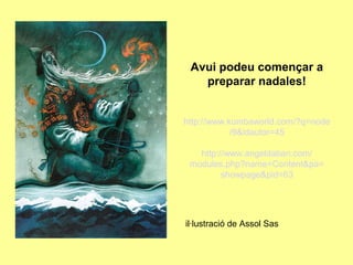 Avui podeu començar a
   preparar nadales!


http://www.kumbaworld.com/?q=node
            /9&idautor=45

   http://www.angeldaban.com/
 modules.php?name=Content&pa=
         showpage&pid=63




il·lustració de Assol Sas
 