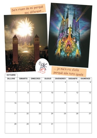 què
              de mi per
   Se’n riuen            nt...
             s oc difere




                                                    ... jo me’n ric d
                                                                      ’ells
                                                    perquè són to
OCTUBRE                                                             ts iguals
DILLUNS       DIMARTS       DIMECRES   DIJOUS        DIVENDRES   DISSABTE   DIUMENGE
                        1          2            3            4          5          6




          7             8          9        10              11         12         13




      14            15            16        17              18         19         20




      21            22            23        24              25         26         27




      28            29            30        31
 