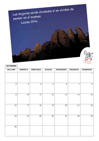 i se olv             idan de
                  será n olvidadas s
     Las mujeres
                      mas.
     pensar en sí mis
          Louise Otto




SETEMBRE
DILLUNS       DIMARTS       DIMECRES   DIJOUS       DIVENDRES   DISSABTE   DIUMENGE
                                                                                  1




          2             3          4            5           6          7          8




          9         10            11        12             13         14         15




      16            17            18        19             20         21         22




      23            24            25        26             27         28         29




      30
 