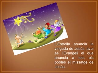 L’Estrella anuncià la
vinguda de Jesús; avui
és l’Evangeli el que
anuncia a tots els
pobles el missatge de
Jesús.

 