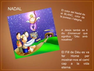 NADAL

A Jesús també se li
diu Emmanuel que
significa “Déu amb
nosaltres”

El Fill de Déu es va
fer
Home
per
mostrar-nos el camí
cap a la vida
eterna.

 