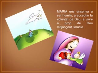 MARIA ens ensenya a
ser humils, a acceptar la
voluntat de Déu, a viure
a
prop
de
Déu
mitjançant l’oració.

 