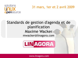 31 mars, 1er et 2 avril 2009



Standards de gestion d'agenda et de
           planification
          Maxime Wacker
        mwacker@linagora.com




            www.linagora.com
 