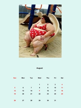 August




Sun   Mon   Tue    Wed     Thu   Fri   Sat



                    1       2    3     4

 5     6     7      8       9    10    11

12    13    14      F      16    17    18

19    20    21      22     23    24    25



26    27    28      29     30    31
 