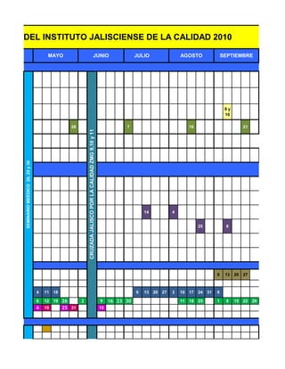 ACIÓN DEL INSTITUTO JALISCIENSE DE LA CALIDAD 2010

 ABRIL                                        MAYO                                                JUNIO                           JULIO                  AGOSTO                  SEPTIEMBRE




                                                                                                                                                                                  9y
                                                                                                                                                                                  10

                                                          28                                                                 7                                16                            21
                                                                   CRUZADA JALISCO POR LA CALIDAD ZMG 9,10 y 11
         SEMINARIO MEÉDICO 28, 29 y 30




                                                                                                                                      14             4


                                                                                                                                                                   25             8




                                                                                                                                                                             6    13   20   27



                                         4   11   18                                                                              6   13   20   27   3   10   17   24   31   6

                                         6   12   19 26        2                                                  9    16 23 30                          11   18   25        1    8    15   22   29
                                         4   10        25 31                                                      15
 