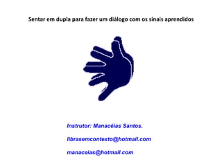 Sentar em dupla para fazer um diálogo com os sinais aprendidos  Instrutor: Manacéias Santos. [email_address] [email_address] 