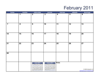 February 2011
     lunes        martes          miércoles                jueves                       viernes        sábado            domingo
             1              2                         3                             4             5                 6




7            8              9                         10                           11             12               13




14           15            16                         17                           18             19               20




21           22            23                         24                           25             26               27




28




                                   enero 2011              marzo 2011              Notas
                             lu ma m i ju   vi
                                            sa   do   lu ma   mi   ju vi sa do
                                            1    2       1    2    3 4 5 6
                             3 4 5 6 7 8         9    7 8     9    10 11 12 13
                             10 11 12 13 14 15   16   14 15   16   17 18 19 20
                             17 18 19 20 21 22   23   21 22   23   24 25 26 27
                             24 25 26 27 28 29   30   28 29   30   31                                                  © 2009 Vertex42 LLC
                   [42]    {42}
                             31                                             [42]                                Calendarios por Vertex42.com
 