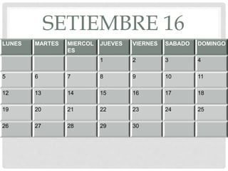 SETIEMBRE 16
LUNES MARTES MIERCOL
ES
JUEVES VIERNES SABADO DOMINGO
1 2 3 4
5 6 7 8 9 10 11
12 13 14 15 16 17 18
19 20 21 22 23 24 25
26 27 28 29 30
 