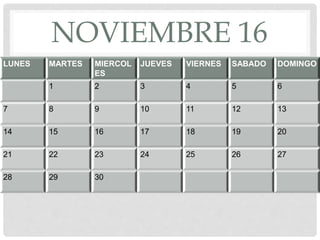 NOVIEMBRE 16
LUNES MARTES MIERCOL
ES
JUEVES VIERNES SABADO DOMINGO
1 2 3 4 5 6
7 8 9 10 11 12 13
14 15 16 17 18 19 20
21 22 23 24 25 26 27
28 29 30
 