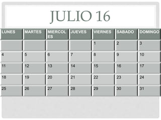 JULIO 16
LUNES MARTES MIERCOL
ES
JUEVES VIERNES SABADO DOMINGO
1 2 3
4 5 6 7 8 9 10
11 12 13 14 15 16 17
18 19 20 21 22 23 24
25 26 27 28 29 30 31
 