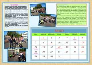 LUNS MARTES MÉRCORES XOVES VENRES SÁBADO DOMINGO
1 2 3 4 5 6
7 8 9 10 11 12 13
14 15 16 17 18 19 20
21 22 23 24 25 26 27
28 29 30 31
MAIO
DÍA DO TRABALLO
FEIRA
FEIRA
FEIRA
DÍA DAS LETRAS GALEGAS
DÍA DE EUROPA
OS ZANCOS
Os zancos son longos postes. Normalmente están
feitos de madeira, pero tamén poden estar forma-
dos por outro material. Teñen un sitio para poñer o
pé e así poder sosterse enriba deles e proporcionar
mobilidade. Hoxe en día úsanse como un xogo in-
fantil ou tradicional.
Conta unha lenda que había unha aldea de pasto-
res que vivían arredor dun pantano e para despra-
zarse usaban os zancos, que lles proporcionaban
mobilidade entre a lama.
Hoxe en día, as persoas dependemos de novas
tecnoloxías, pero nesa época inventáronse e eran
moi importantes. Pódense fabricar zancos con ma-
teriais de refugallo: ( latas, cartón, etc...). Os zancos
tamén se poden empregar para desfiles, coreogra-
fías e bailes. Algúns países onde se empregan os
zancos son: Portugal, España,...
Tipos de zancos: Con apoios nos pés ou con apoios
nas mans
AS CARRILANAS
As carrilanas son vehículos sen ningún tipo de propul-
sión e poden alcanzar os 130 Km/h. A xente goza con
elas nas festas e incluso fan campionatos e carreiras.
As carrilanas poden ser de madeira ou de ferro. Son
populares en moitos países e en pobos do norte penin-
sular: Galicia, Navarra, Portugal, Asturias, Euskadi e Ca-
taluña.
As carrilanas inventáronse no século XX cando os ne-
nos non tiñan xoguetes. Viñeron as primeiras carrilanas
feitas de calquera tipo de madeira. Para que as carri-
lanas baixen a unhas velocidades incribles, tíranse por
pendentes xa que non teñen ningún tipo de motor. En
moitos países ou sitios é unha tradición.
Tipos de carrilanas: pneumáticas e rodamentos.
 