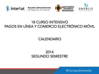 #FormaciónInterlat
18 CURSO INTENSIVO
PAGOS EN LÍNEA Y COMERCIO ELECTRÓNICO MÓVIL
CALENDARIO
2014
SEGUNDO SEMESTRE
 