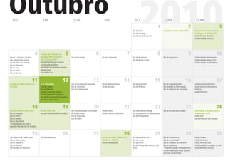 Outubro
   SEG                                TER                                 QUA                                QUI                                SEX

                                                                                                                                                     2010
                                                                                                                                              Dia do Idoso
                                                                                                                                              Dia do Vendedor
                                                                                                                                              Dia Nacional do Vereador
                                                                                                                                                                           1
                                                                                                                                                                                   SAB

                                                                                                                                                                                 Criação de Porto Velho (RO)
                                                                                                                                                                                                                  2
                                                                                                                                                                                                                        DOM

                                                                                                                                                                                                                      Memória dos Protomártires
                                                                                                                                                                                                                      de Uruaçu e Cunhaú (RN)
                                                                                                                                                                                                                      Dia do Petróleo Brasileiro
                                                                                                                                                                                                                      Dia Mundial do Dentista
                                                                                                                                                                                                                                                     3




                                4   Criação dos Estados de
                                    Roraima (RO), Tocantins
                                                                  5                                    6                                  7                                8                                      9                              10
Dia de S. Francisco de Assis                                            Dia do Tecnólogo                   Dia do Compositor                  Dia do Nordestino                  Dia do Açougueiro                    Dia Mundial da Alimentação
Dia Universal da Anistia            (TO) e Amapá (AP)                                                                                         Dia do Direito à Vida                                                   Dia Mundial da Defesa Civil
Dia Mundial dos Animais             Dia da Promulgação da Atual                                                                                                                                                       Dia Mundial da Saúde Mental
Dia da Natureza                     Constituição brasileira
Dia do Cão                          Dia da Micro e Pequena Empresa
Dia do Poeta                        Dia das Aves
Dia do Barman                       Dia do Bóia-fria


                               11                              12                                  13                                    14                              15                                    16                                17
Criação do Mato Grosso do           N. S. Aparecida                     Dia do Terapeuta Ocupacional       Dia do Meteorologista              Dia do Normalista                  Dia do Anestesiologista              Dia Nacional da Vacinação
Sul (MS)                            Dia da Criança                      Dia do Securitário                 Dia da Pecuária                    Dia do Professor                   Dia Mundial da Alimentação           Dia da Indústria Aeronáutica
                                    Dia do Atletismo                    Dia do Fisioterapeuta                                                                                    Dia da Ciência e da Tecnologia       Brasileira
                                    Dia do Corretor de Seguros                                                                                                                                                        Dia do Eletricista
                                    Dia do Engenheiro Agrônomo
                                    Dia do Descobrimento da América
                                    Dia Nacional da Leitura


                               18                              19                                  20                                    21                              22                                    23                                24
Dia do Comércio (RJ e PE)*          Dia de Piauí (PI)                   Dia Internacional do Controlador   Dia do Lixeiro                     Dia Nacional do Enólogo            Dia da Aviação e do Aviador          Aniversário e Goiânia (GO) e
Dia do Estivador                    Dia do Proﬁssional de Informática   de Tráfego Aéreo                   Dia do Contato Publicitário        Dia Internacional do Radioamador                                        de Manuaus (AM)
Dia do Pintor                                                           Dia do Arquivista                                                     Dia do Paraquedista                                                     Dia da ONU
Dia do Médico                                                           Dia do Poeta                                                                                                                                  Dia Internacional das Missões
Dia do Securitário
* Comemorado em toda 3ª
segunda-feira do mês de Outubro


                               25                              26                                  27                                    28                              29                                    30                                31
Dia Nacional da Saúde Bucal         Dia do Matemático                                                      Dia do Servidor Público (ES,       Dia Nacional do Livro              Dia do Fisiculturista                Dia das Bruxas
Dia da Democracia                                                                                          GO, RJ, PE, PR, RR)                Dia das Flores                     Dia do Comerciário*                  Dia do Ferroviário
Dia do Sapateiro                                                                                           Dia do ﬂamenguista                 Dia da Vacina                      Dia do Designer de Interiores        Dia da Dona de Casa
Dia do Dentista                                                                                                                               Dia do Nhoque da Fortuna ou da     Dia do Balconista                    Dia Mundial do Comissário de Vôo
Dia Mundial do Macarrão                                                                                                                       Sorte                              * Algumas cidades antecipam esta     Dia da Reforma Luterana
                                                                                                                                                                                 comemoração para datas que lhe
                                                                                                                                                                                 são mais convenientes.
 