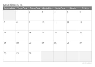 Novembro 2016
icalendario.br.com
Segunda-Feira Terça-Feira Quarta-Feira Quinta-Feira Sexta-Feira Sábado Domingo
1 2 3 4 5 6
7 8 9 10 11 12 13
14 15 16 17 18 19 20
21 22 23 24 25 26 27
28 29 30
 