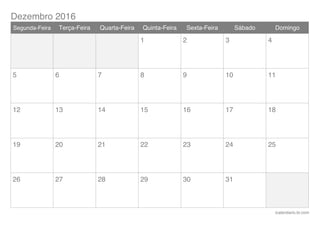 Dezembro 2016
icalendario.br.com
Segunda-Feira Terça-Feira Quarta-Feira Quinta-Feira Sexta-Feira Sábado Domingo
1 2 3 4
5 6 7 8 9 10 11
12 13 14 15 16 17 18
19 20 21 22 23 24 25
26 27 28 29 30 31
 
