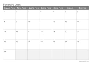 Fevereiro 2016
icalendario.br.com
Segunda-Feira Terça-Feira Quarta-Feira Quinta-Feira Sexta-Feira Sábado Domingo
1 2 3 4 5 6 7
8 9 10 11 12 13 14
15 16 17 18 19 20 21
22 23 24 25 26 27 28
29
 