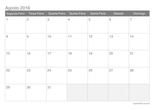 Agosto 2016
icalendario.br.com
Segunda-Feira Terça-Feira Quarta-Feira Quinta-Feira Sexta-Feira Sábado Domingo
1 2 3 4 5 6 7
8 9 10 11 12 13 14
15 16 17 18 19 20 21
22 23 24 25 26 27 28
29 30 31
 