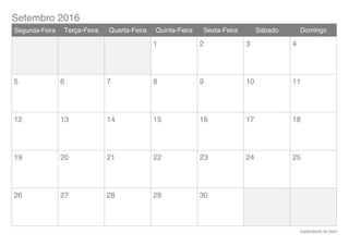 Setembro 2016
icalendario.br.com
Segunda-Feira Terça-Feira Quarta-Feira Quinta-Feira Sexta-Feira Sábado Domingo
1 2 3 4
5 6 7 8 9 10 11
12 13 14 15 16 17 18
19 20 21 22 23 24 25
26 27 28 29 30
 